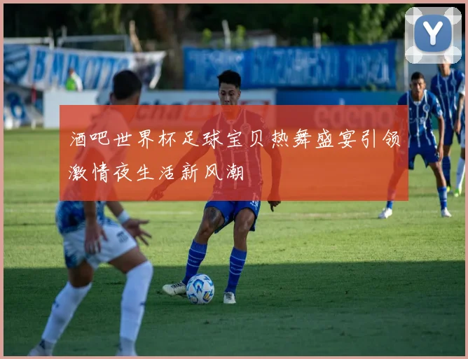 酒吧世界杯足球宝贝热舞盛宴引领激情夜生活新风潮