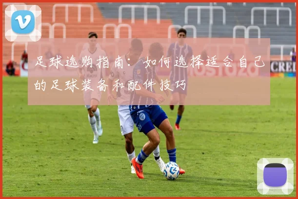 足球选购指南：如何选择适合自己的足球装备和配件技巧