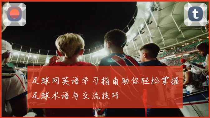 足球网英语学习指南助你轻松掌握足球术语与交流技巧