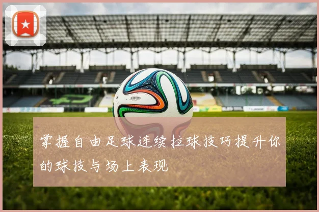 掌握自由足球连续拉球技巧提升你的球技与场上表现