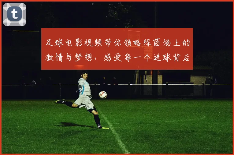 足球电影视频带你领略绿茵场上的激情与梦想，感受每一个进球背后的故事与奋斗