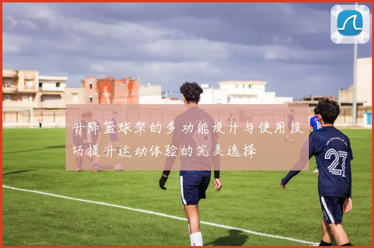 升降篮球架的多功能设计与使用技巧提升运动体验的完美选择