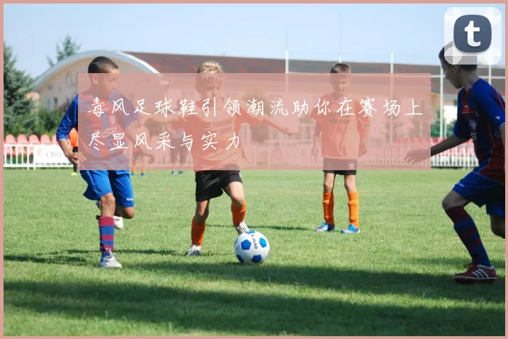 毒风足球鞋引领潮流助你在赛场上尽显风采与实力