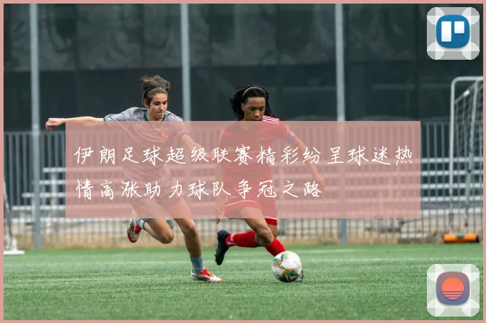 伊朗足球超级联赛精彩纷呈球迷热情高涨助力球队争冠之路