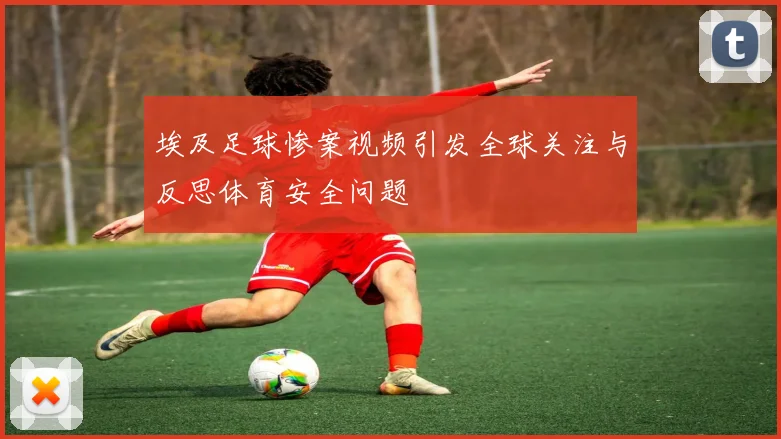 埃及足球惨案视频引发全球关注与反思体育安全问题