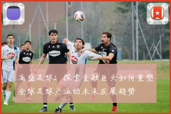 高盛足球：探索金融巨头如何重塑全球足球产业的未来发展趋势
