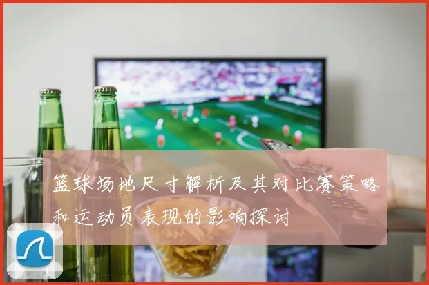 篮球场地尺寸解析及其对比赛策略和运动员表现的影响探讨