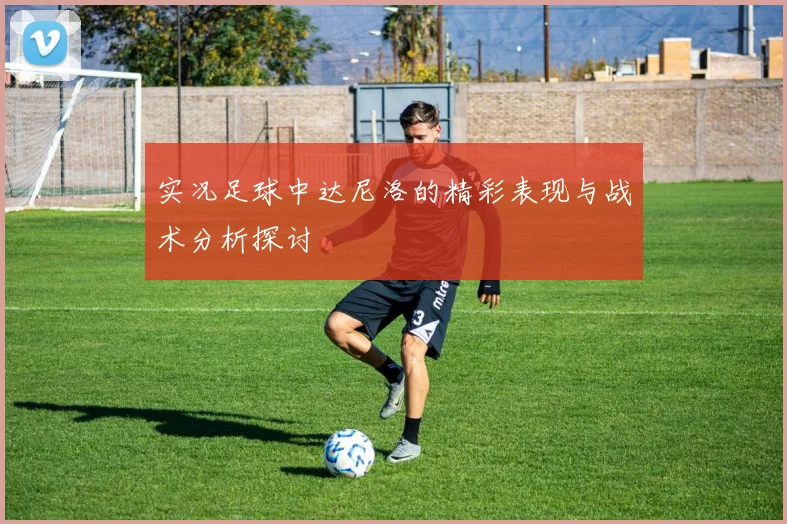 实况足球中达尼洛的精彩表现与战术分析探讨