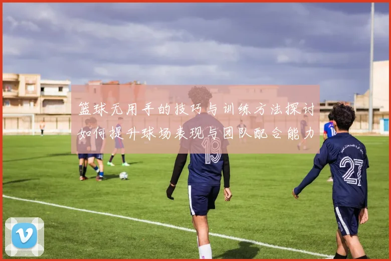 篮球无用手的技巧与训练方法探讨如何提升球场表现与团队配合能力