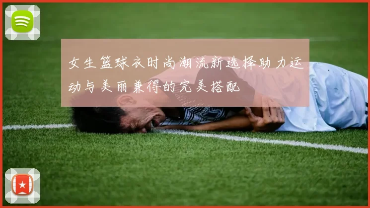 女生篮球衣时尚潮流新选择助力运动与美丽兼得的完美搭配