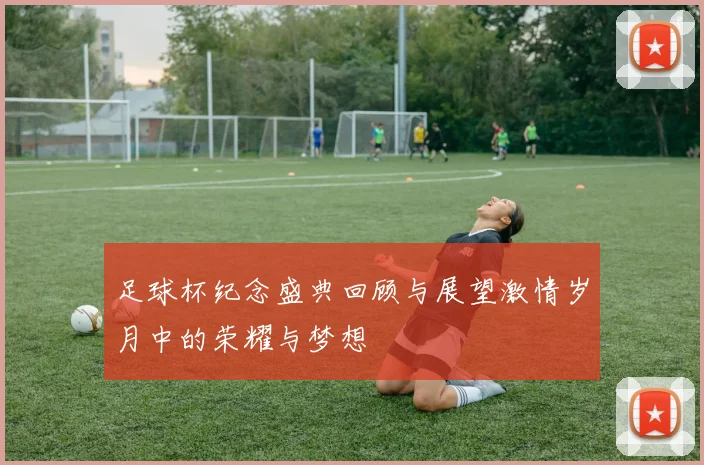 足球杯纪念盛典回顾与展望激情岁月中的荣耀与梦想