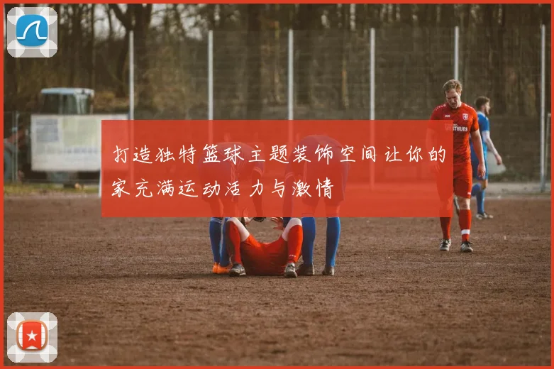 打造独特篮球主题装饰空间让你的家充满运动活力与激情