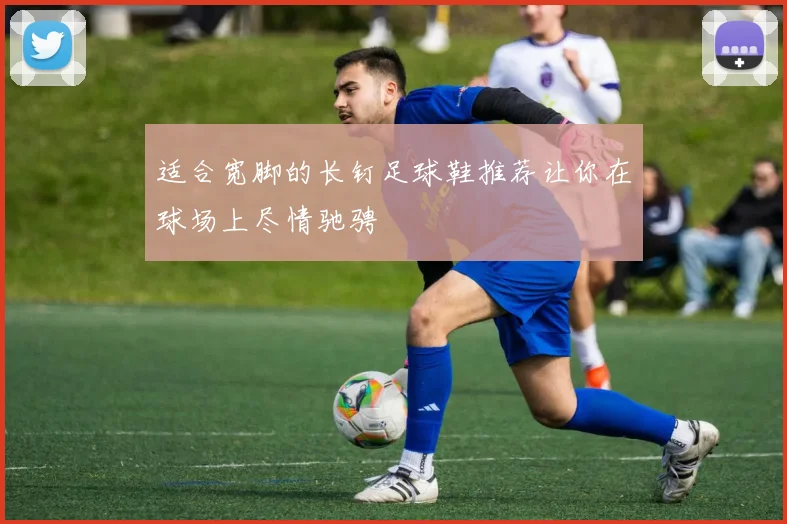 适合宽脚的长钉足球鞋推荐让你在球场上尽情驰骋