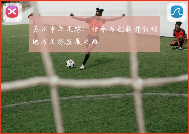 苏州中元足球：传承与创新并行的地方足球发展之路