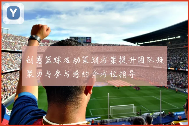 创意篮球活动策划方案提升团队凝聚力与参与感的全方位指导