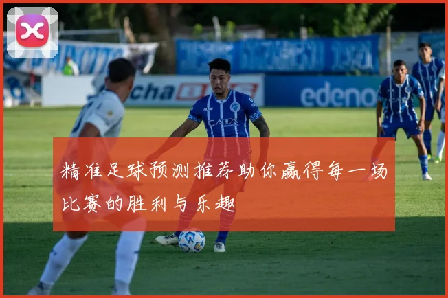 精准足球预测推荐助你赢得每一场比赛的胜利与乐趣