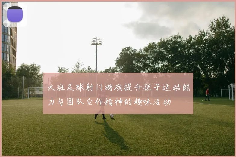 大班足球射门游戏提升孩子运动能力与团队合作精神的趣味活动