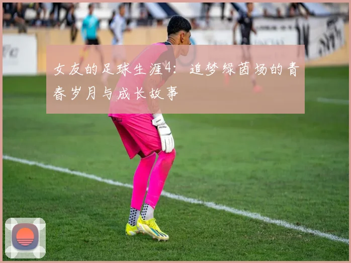 女友的足球生涯4：追梦绿茵场的青春岁月与成长故事