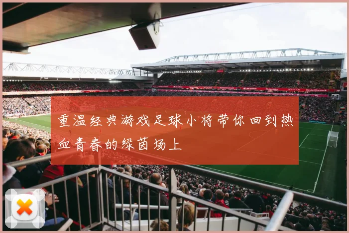 重温经典游戏足球小将带你回到热血青春的绿茵场上