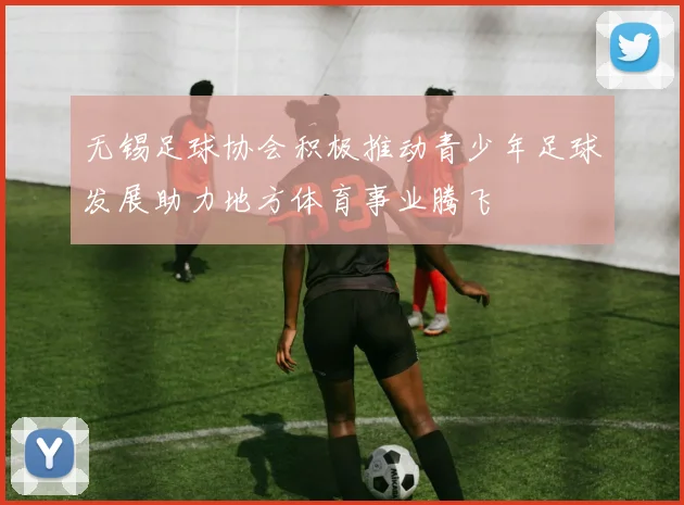 无锡足球协会积极推动青少年足球发展助力地方体育事业腾飞
