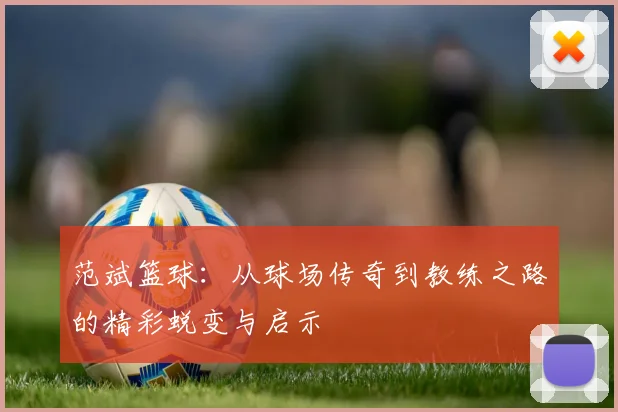 范斌篮球：从球场传奇到教练之路的精彩蜕变与启示