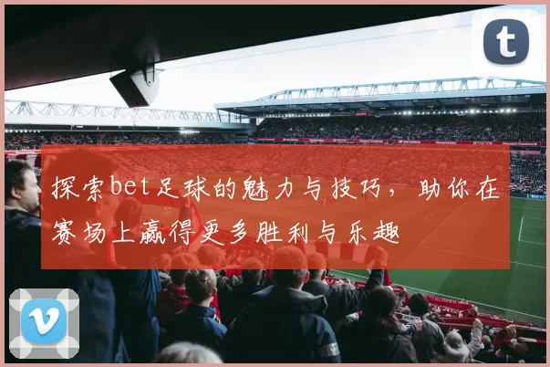 探索bet足球的魅力与技巧，助你在赛场上赢得更多胜利与乐趣