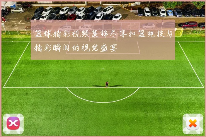 篮球精彩视频集锦尽享扣篮绝技与精彩瞬间的视觉盛宴