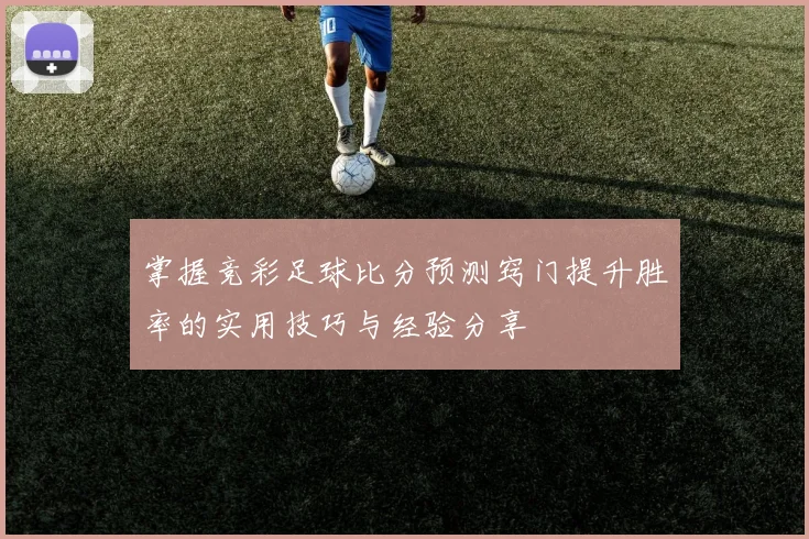 掌握竞彩足球比分预测窍门提升胜率的实用技巧与经验分享